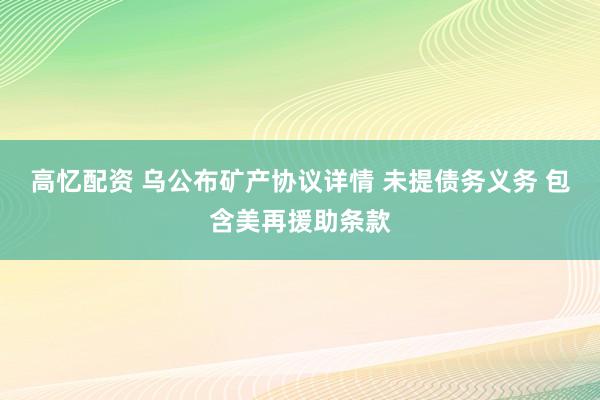 高忆配资 乌公布矿产协议详情 未提债务义务 包含美再援助条款