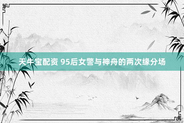 天牛宝配资 95后女警与神舟的两次缘分场