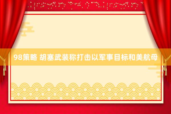 98策略 胡塞武装称打击以军事目标和美航母