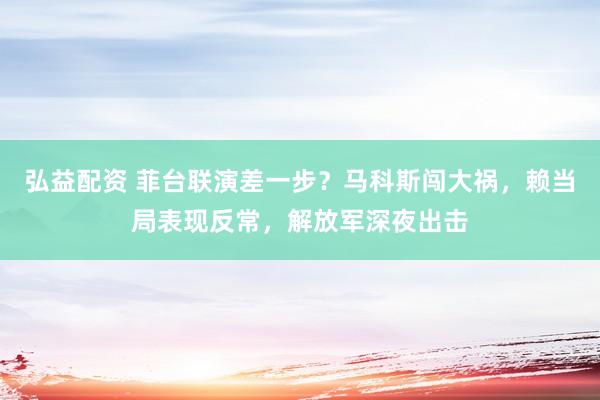 弘益配资 菲台联演差一步？马科斯闯大祸，赖当局表现反常，解放军深夜出击