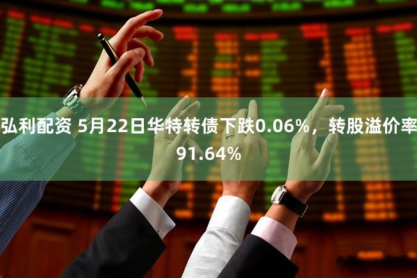 弘利配资 5月22日华特转债下跌0.06%，转股溢价率91.64%