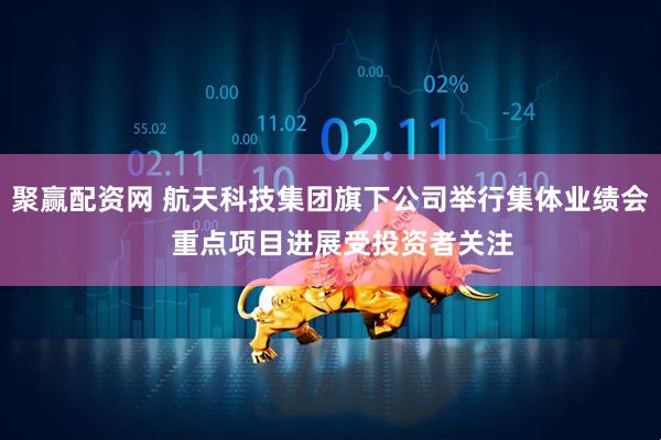 聚赢配资网 航天科技集团旗下公司举行集体业绩会   重点项目进展受投资者关注