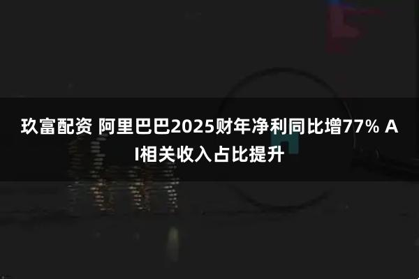 玖富配资 阿里巴巴2025财年净利同比增77% AI相关收入占比提升