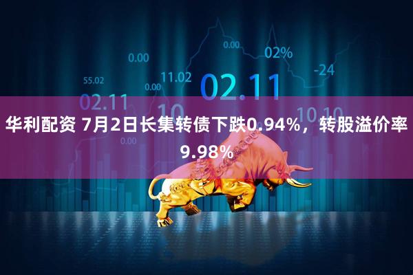 华利配资 7月2日长集转债下跌0.94%，转股溢价率9.98%