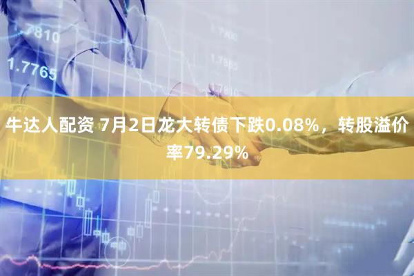 牛达人配资 7月2日龙大转债下跌0.08%，转股溢价率79.29%