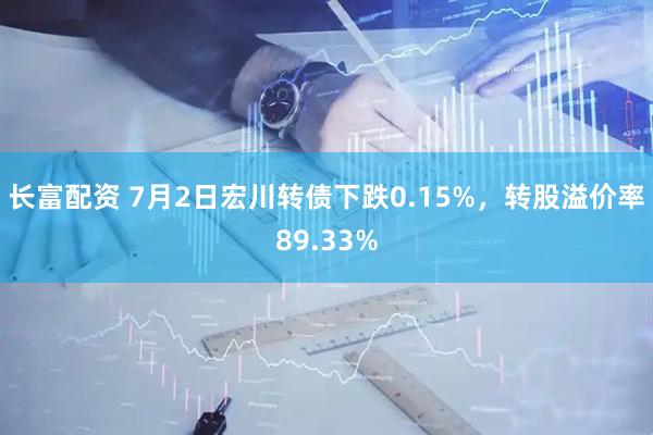 长富配资 7月2日宏川转债下跌0.15%，转股溢价率89.33%