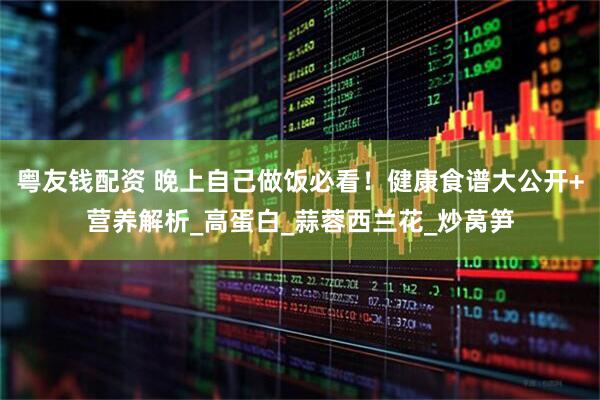 粤友钱配资 晚上自己做饭必看！健康食谱大公开+营养解析_高蛋白_蒜蓉西兰花_炒莴笋