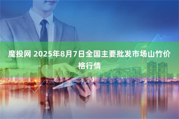 魔投网 2025年8月7日全国主要批发市场山竹价格行情