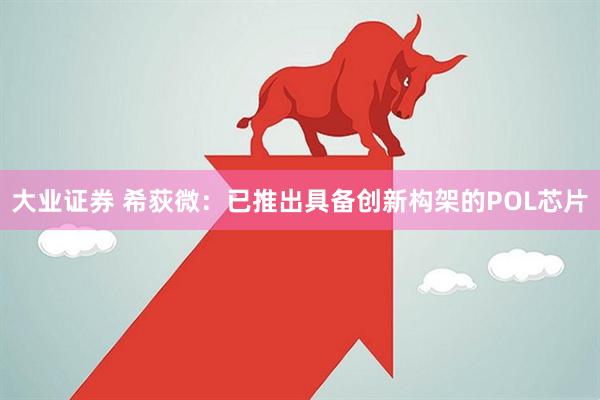 大业证券 希荻微：已推出具备创新构架的POL芯片