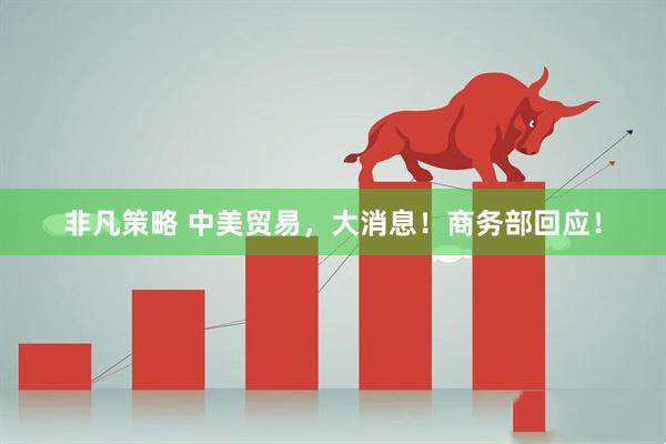 非凡策略 中美贸易，大消息！商务部回应！