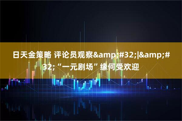 日天金策略 评论员观察&#32;|&#32;“一元剧场”缘何受欢迎