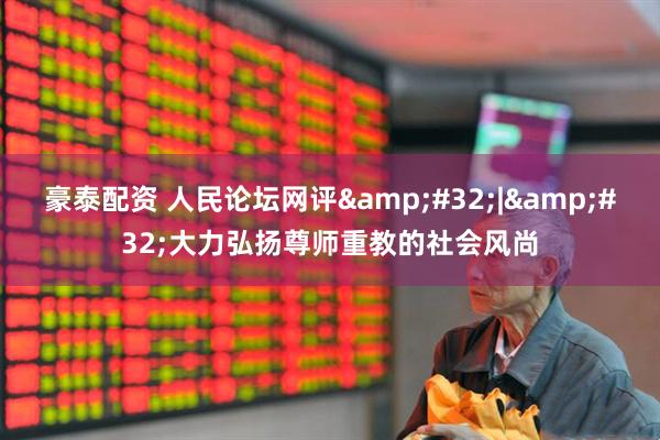 豪泰配资 人民论坛网评&#32;|&#32;大力弘扬尊师重教的社会风尚