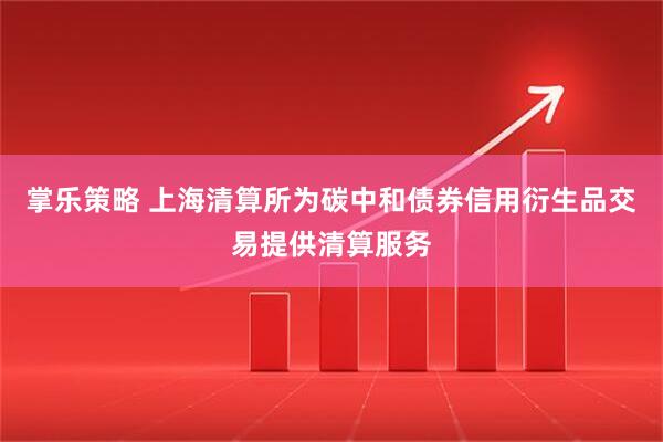 掌乐策略 上海清算所为碳中和债券信用衍生品交易提供清算服务