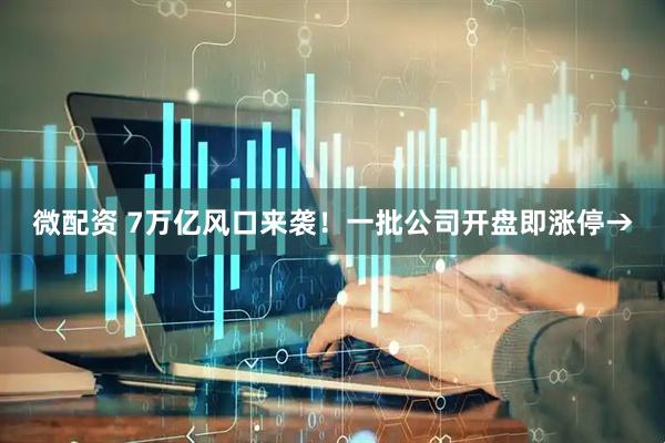 微配资 7万亿风口来袭！一批公司开盘即涨停→