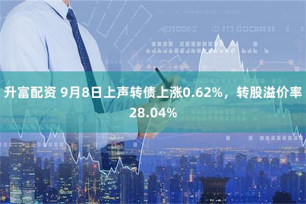升富配资 9月8日上声转债上涨0.62%，转股溢价率28.04%