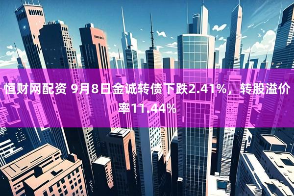 恒财网配资 9月8日金诚转债下跌2.41%，转股溢价率11.44%