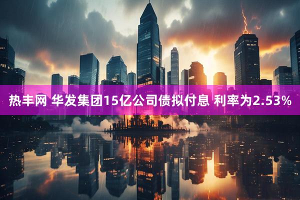 热丰网 华发集团15亿公司债拟付息 利率为2.53%