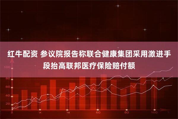红牛配资 参议院报告称联合健康集团采用激进手段抬高联邦医疗保险赔付额