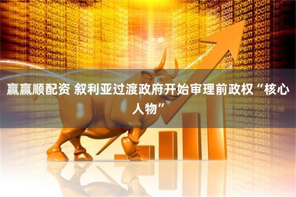 赢赢顺配资 叙利亚过渡政府开始审理前政权“核心人物”