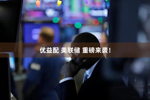 优益配 美联储 重磅来袭！